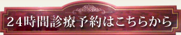 24時間診療予約はこちらから