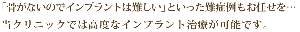 「骨がないのでインプラントは難しい」といった難症例もお任せを…当クリニックでは高度なインプラント治療が可能です。